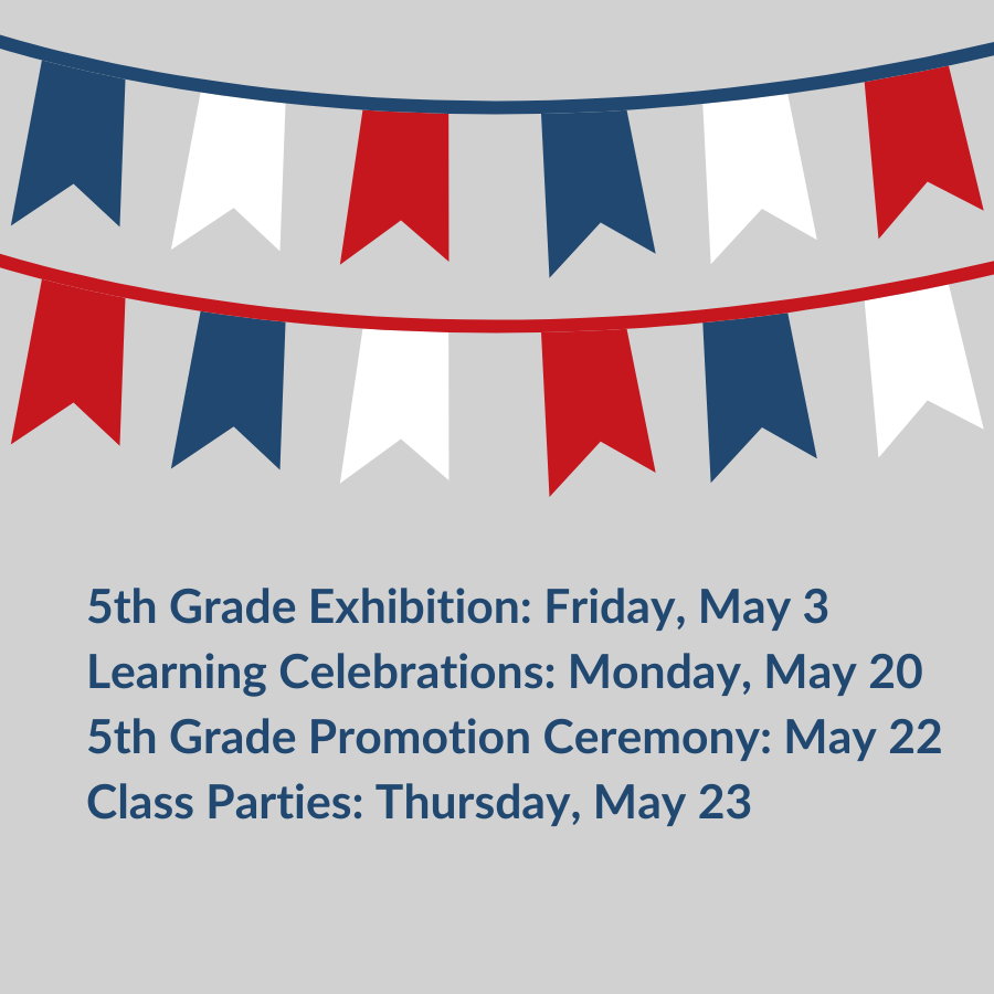 5th grade exhibition, May 3<br />
Learning celebrations, May 20<br />
5th grade promotion, May 22<br />
class parties, May 23